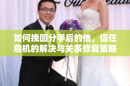 如何挽回分手后的他，信任危机的解决与关系修复策略