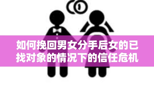 如何挽回男女分手后女的已找对象的情况下的信任危机？