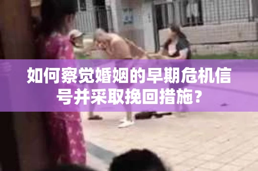 如何察觉婚姻的早期危机信号并采取挽回措施？