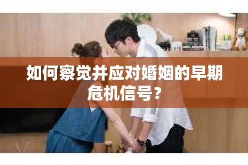 如何察觉并应对婚姻的早期危机信号？