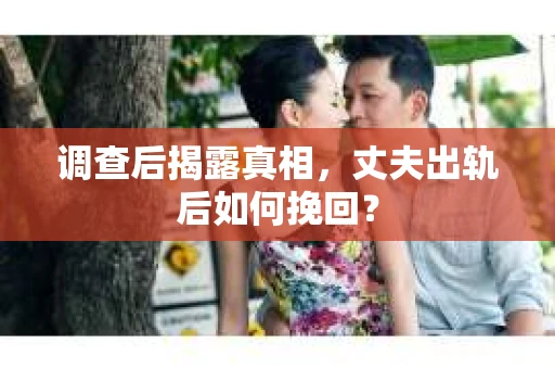 调查后揭露真相，丈夫出轨后如何挽回？