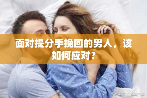 面对提分手挽回的男人,该如何应对? 面对提分手挽回的男人,该如何应对?