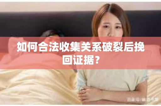 如何合法收集关系破裂后挽回证据？