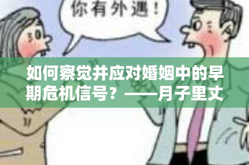 如何察觉并应对婚姻中的早期危机信号？——月子里丈夫出轨后的挽回策略