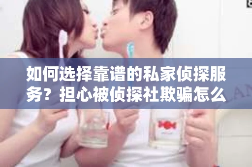 如何选择靠谱的私家侦探服务?担心被侦探社欺骗怎么办? 如何选择靠谱的私家侦探服务?担心被侦探社欺骗怎么办?
