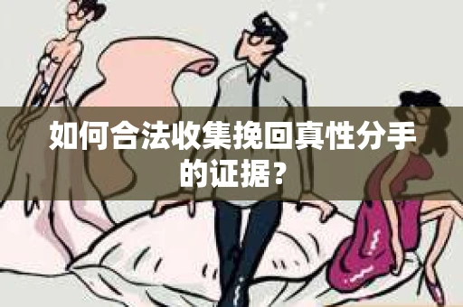 如何合法收集挽回真性分手的证据？