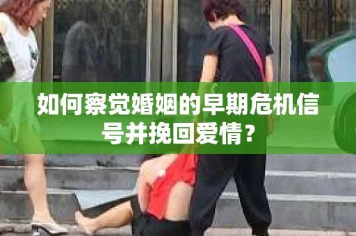 如何察觉婚姻的早期危机信号并挽回爱情？