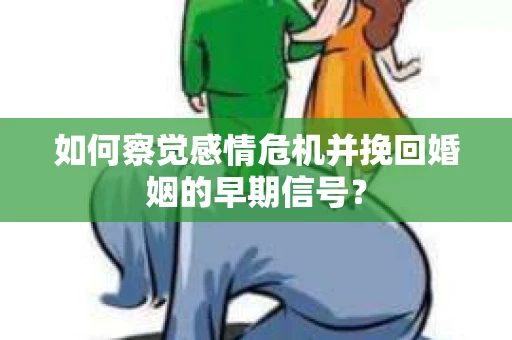 如何察觉感情危机并挽回婚姻的早期信号？