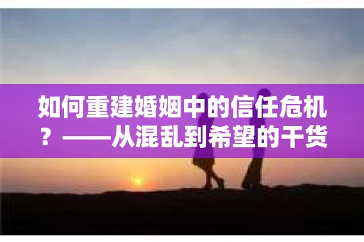 如何重建婚姻中的信任危机？——从混乱到希望的干货指南