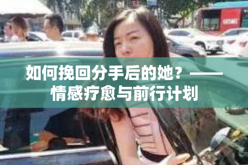 如何挽回分手后的她？——情感疗愈与前行计划