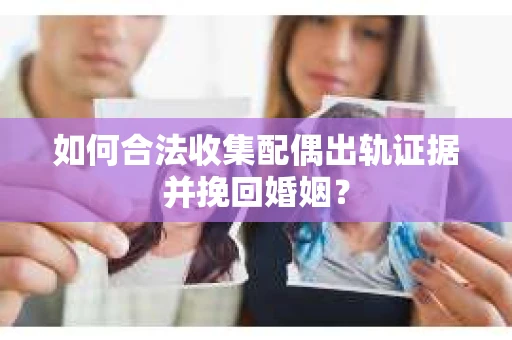 如何合法收集配偶出轨证据并挽回婚姻？