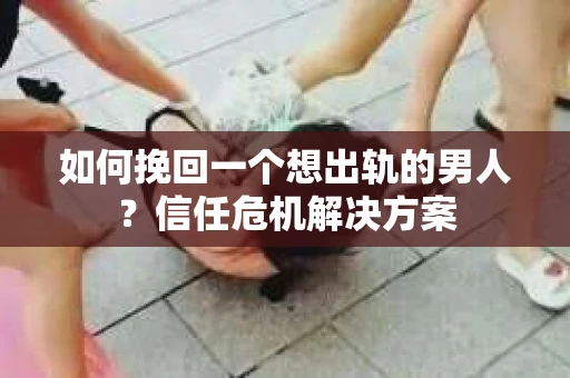 如何挽回一个想出轨的男人?信任危机解决方案 如何挽回一个想出轨的男人?信任危机解决方案