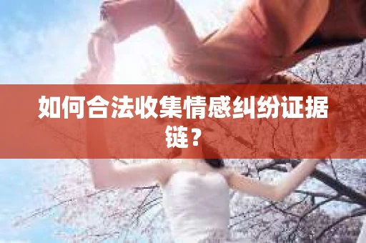 如何合法收集情感纠纷证据链？