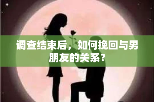 调查结束后，如何挽回与男朋友的关系？