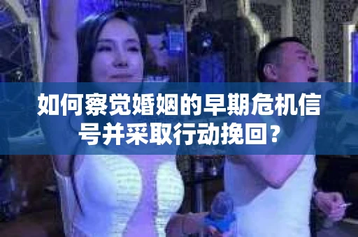 如何察觉婚姻的早期危机信号并采取行动挽回？
