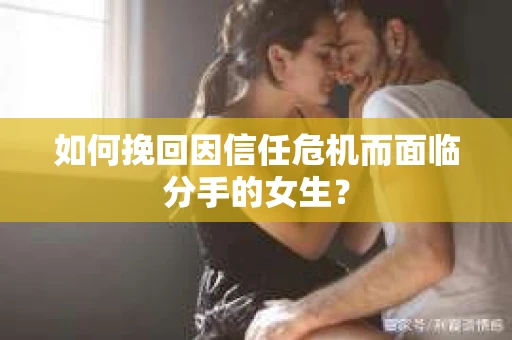 如何挽回因信任危机而面临分手的女生？