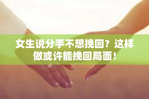 女生说分手不想挽回？这样做或许能挽回局面！