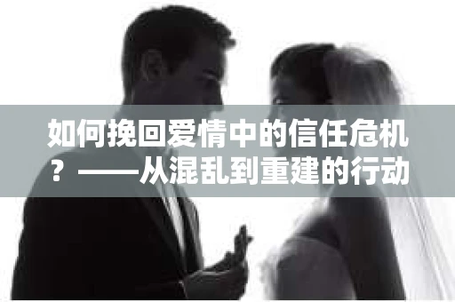 如何挽回爱情中的信任危机？——从混乱到重建的行动指南