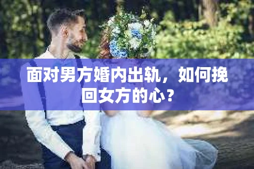 面对男方婚内出轨,如何挽回女方的心? 面对男方婚内出轨,如何挽回女方的心?