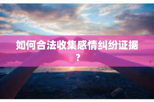 如何合法收集感情纠纷证据？