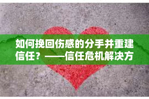 如何挽回伤感的分手并重建信任？——信任危机解决方案