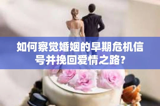 如何察觉婚姻的早期危机信号并挽回爱情之路？