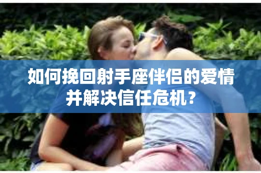 如何挽回射手座伴侣的爱情并解决信任危机？