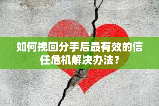 如何挽回分手后最有效的信任危机解决办法？