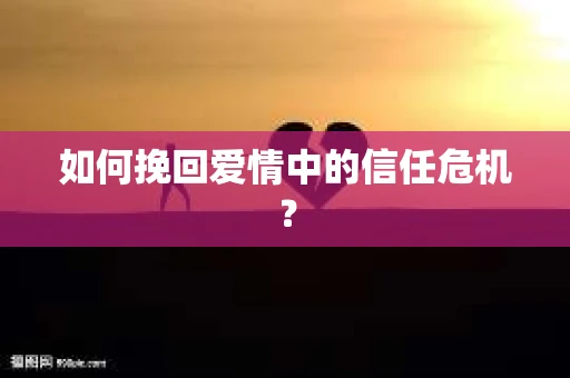 如何挽回爱情中的信任危机？
