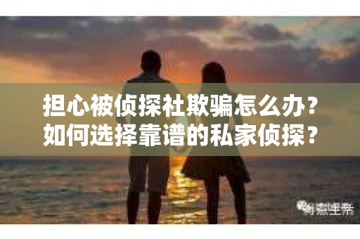 担心被侦探社欺骗怎么办？如何选择靠谱的私家侦探？
