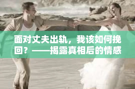 面对丈夫出轨，我该如何挽回？——揭露真相后的情感疗愈与人生决策