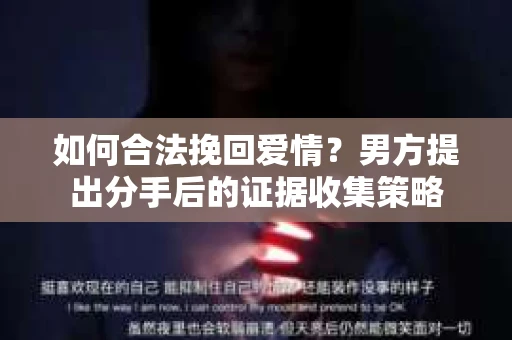 如何合法挽回爱情？男方提出分手后的证据收集策略