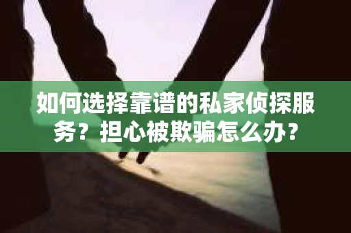如何选择靠谱的私家侦探服务？担心被欺骗怎么办？