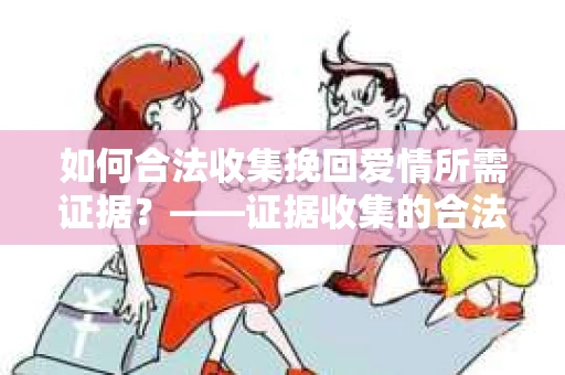如何合法收集挽回爱情所需证据？——证据收集的合法有效方法论
