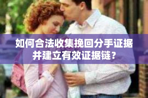 如何合法收集挽回分手证据并建立有效证据链? 如何合法收集挽回分手证据并建立有效证据链?