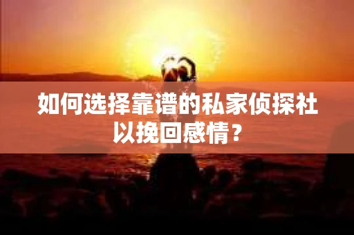 如何选择靠谱的私家侦探社以挽回感情? 如何选择靠谱的私家侦探社以挽回感情?