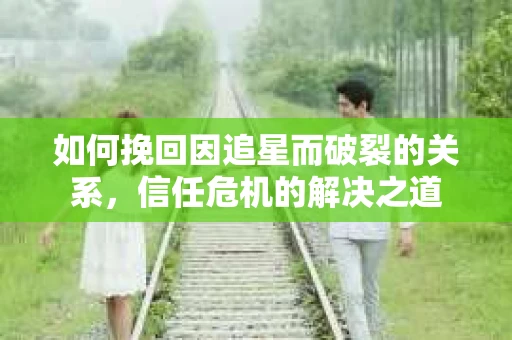 如何挽回因追星而破裂的关系，信任危机的解决之道