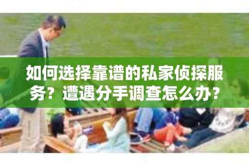 如何选择靠谱的私家侦探服务？遭遇分手调查怎么办？