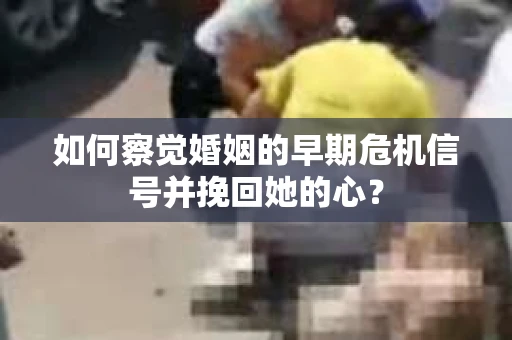 如何察觉婚姻的早期危机信号并挽回她的心？
