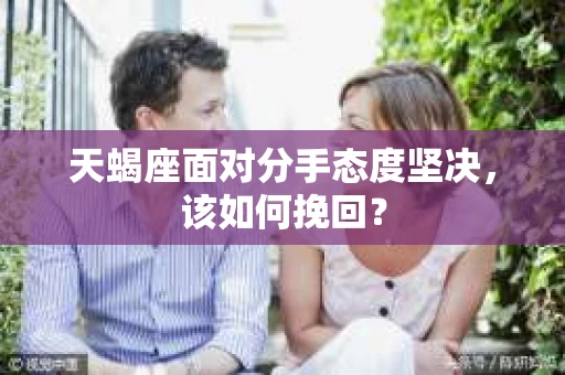 天蝎座面对分手态度坚决，该如何挽回？