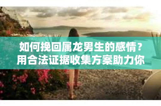 如何挽回属龙男生的感情？用合法证据收集方案助力你的努力？