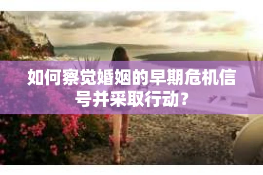 如何察觉婚姻的早期危机信号并采取行动？