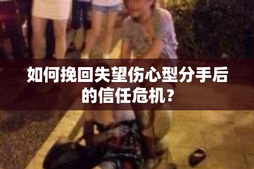 如何挽回失望伤心型分手后的信任危机？