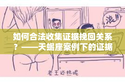 如何合法收集证据挽回关系？——天蝎座案例下的证据收集策略