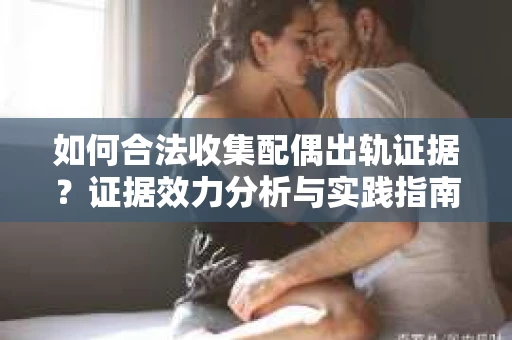 如何合法收集配偶出轨证据？证据效力分析与实践指南
