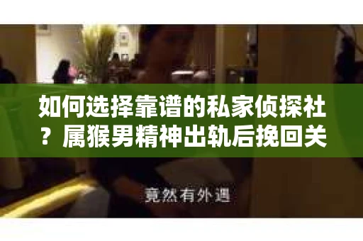 如何选择靠谱的私家侦探社？属猴男精神出轨后挽回关系的关键一步