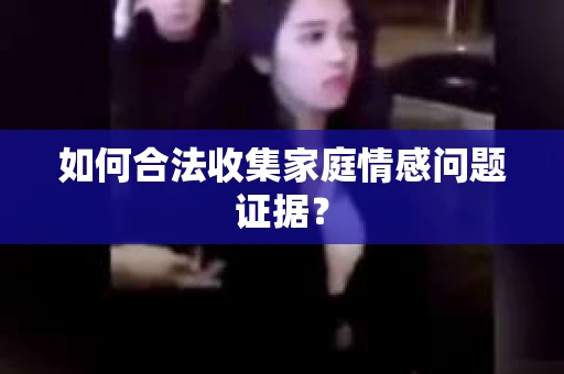 如何合法收集家庭情感问题证据？