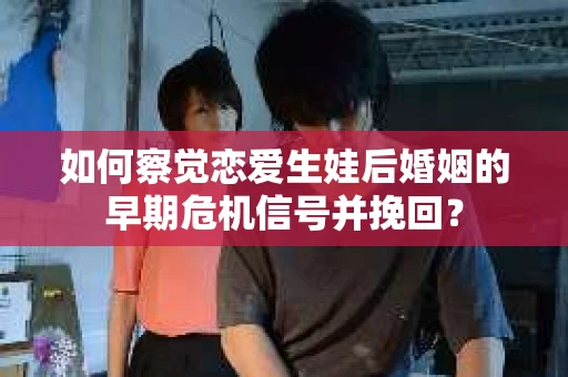 如何察觉恋爱生娃后婚姻的早期危机信号并挽回？