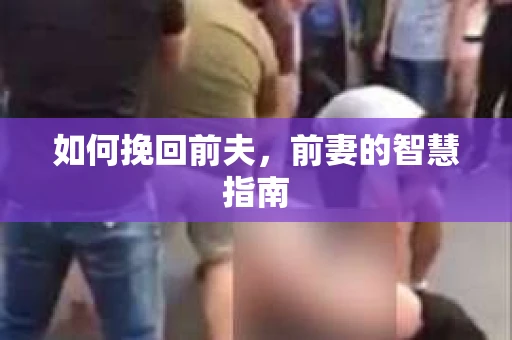 如何挽回前夫，前妻的智慧指南