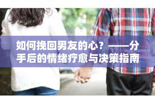 如何挽回男友的心？——分手后的情绪疗愈与决策指南